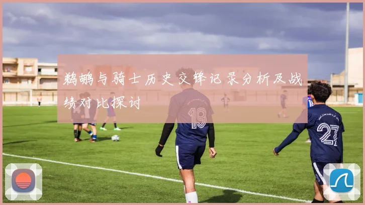 鹈鹕与骑士历史交锋记录分析及战绩对比探讨