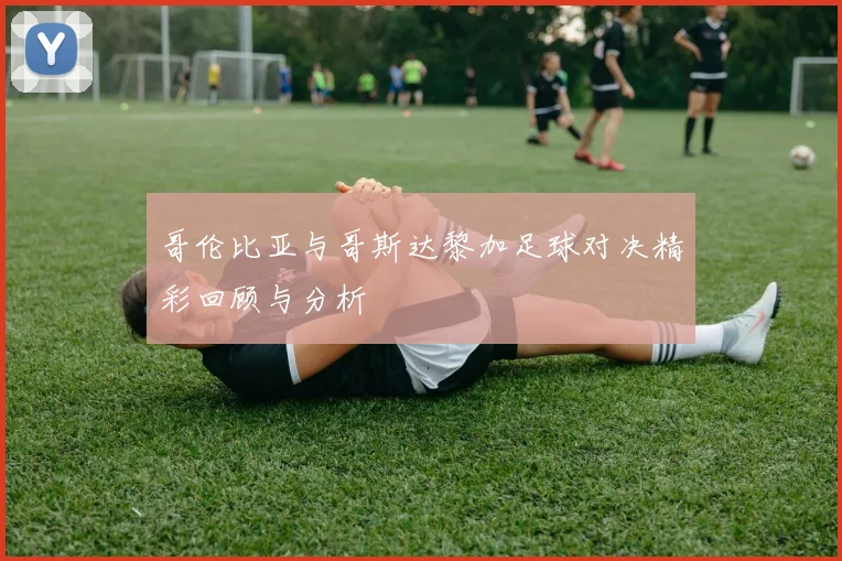 哥伦比亚与哥斯达黎加足球对决精彩回顾与分析