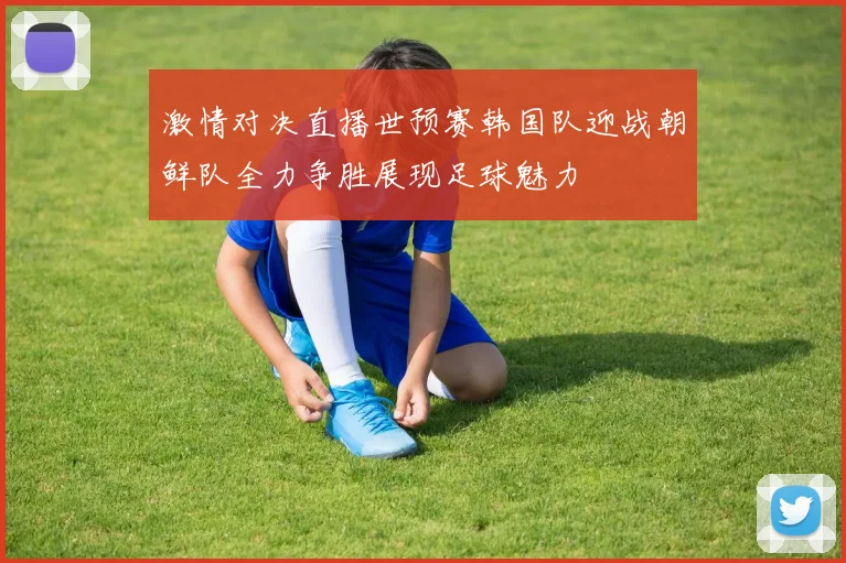 激情对决直播世预赛韩国队迎战朝鲜队全力争胜展现足球魅力