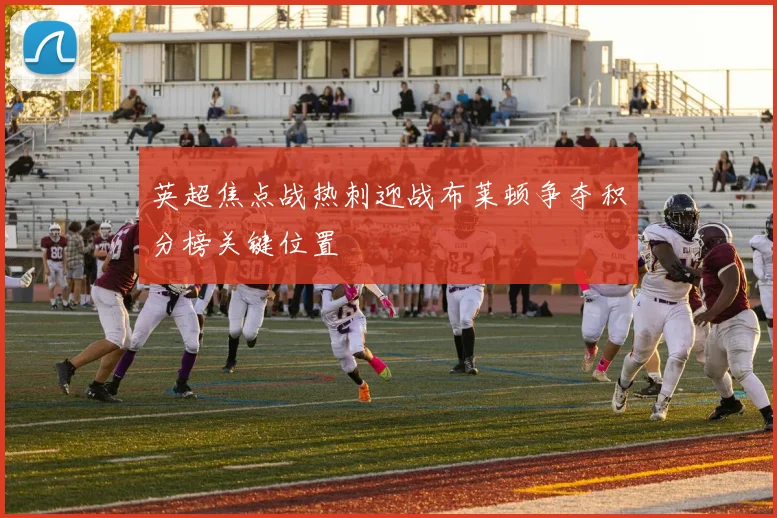 英超焦点战热刺迎战布莱顿争夺积分榜关键位置