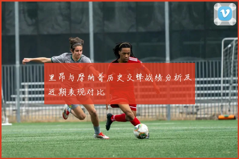 里昂与摩纳哥历史交锋战绩分析及近期表现对比