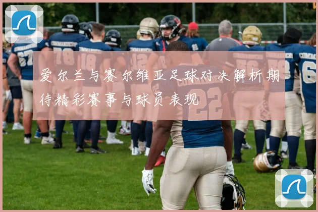 爱尔兰与赛尔维亚足球对决解析期待精彩赛事与球员表现