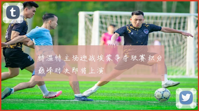 特温特主场迎战埃蒙争夺联赛积分巅峰对决即将上演