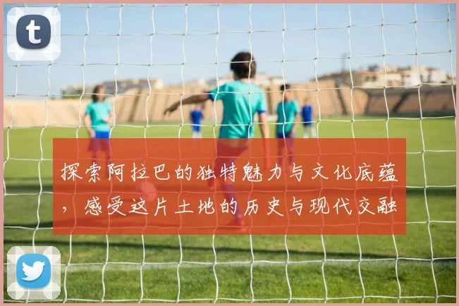 探索阿拉巴的独特魅力与文化底蕴，感受这片土地的历史与现代交融之美