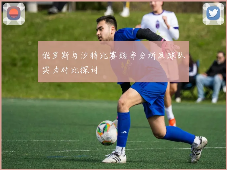 俄罗斯与沙特比赛赔率分析及球队实力对比探讨