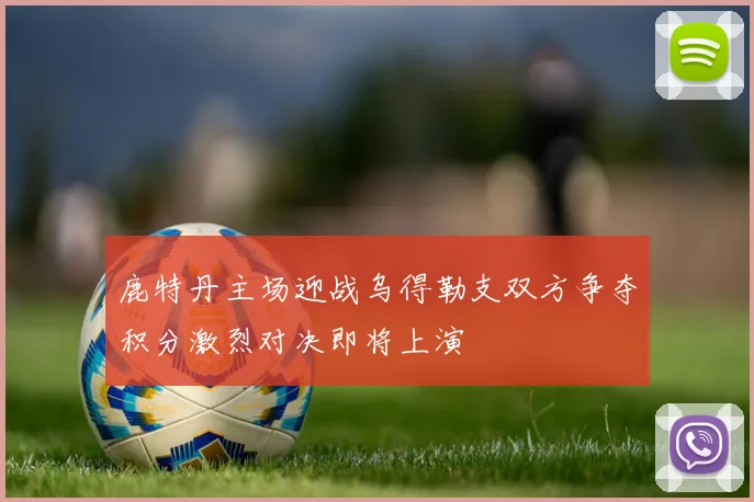 鹿特丹主场迎战乌得勒支双方争夺积分激烈对决即将上演