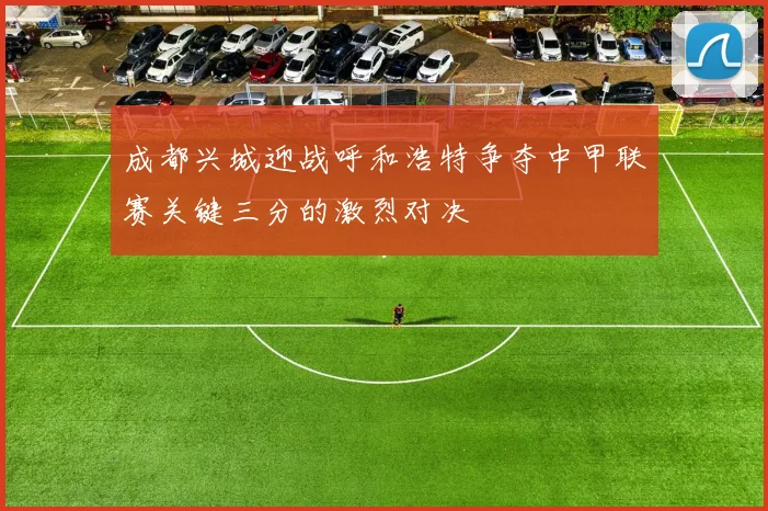 成都兴城迎战呼和浩特争夺中甲联赛关键三分的激烈对决