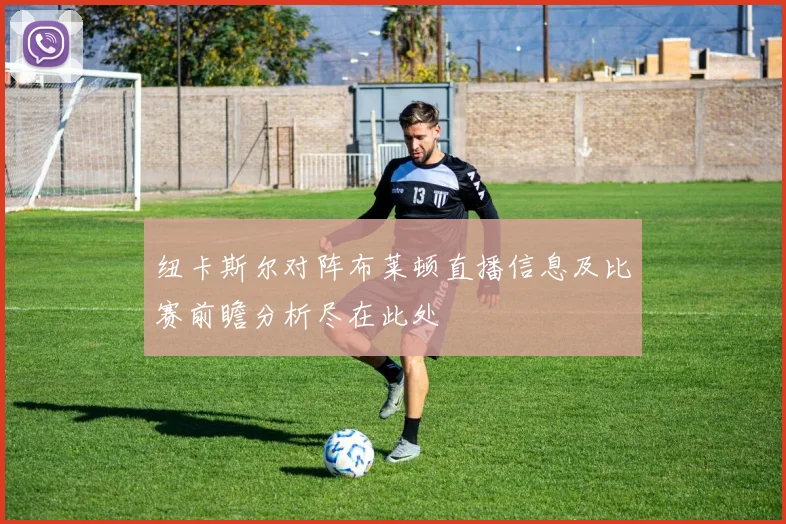 纽卡斯尔对阵布莱顿直播信息及比赛前瞻分析尽在此处
