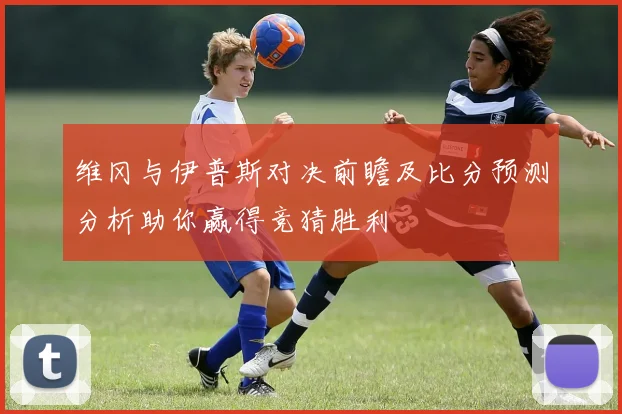 维冈与伊普斯对决前瞻及比分预测分析助你赢得竞猜胜利