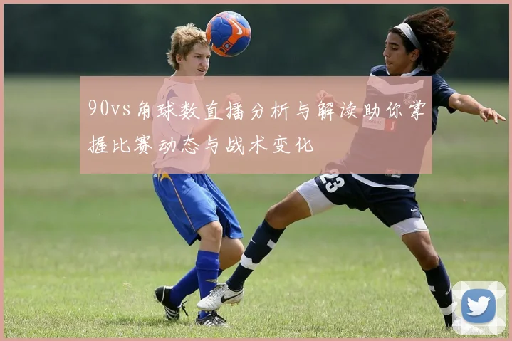90vs角球数直播分析与解读助你掌握比赛动态与战术变化