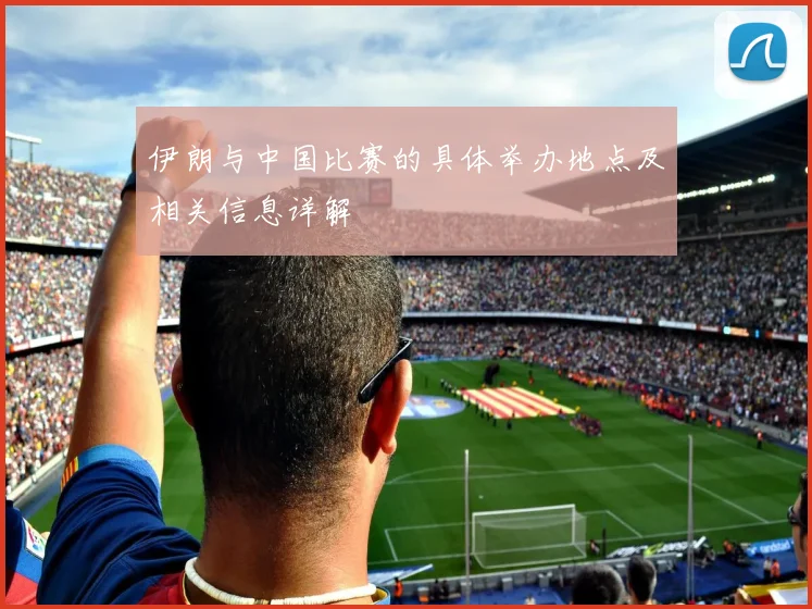 伊朗与中国比赛的具体举办地点及相关信息详解