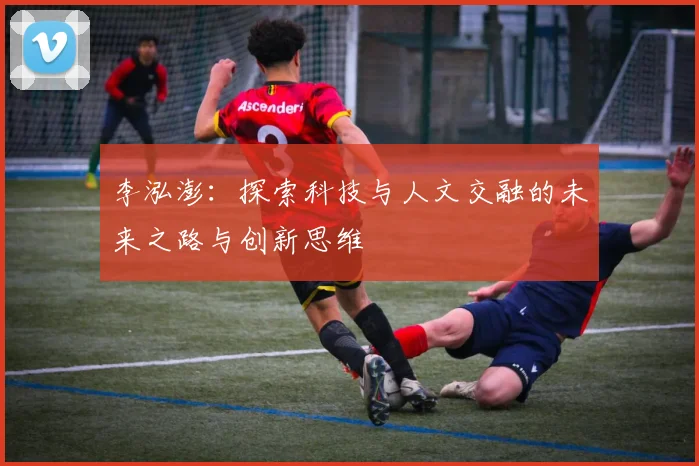 李泓澎：探索科技与人文交融的未来之路与创新思维