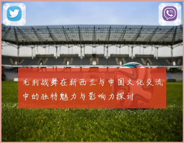 毛利战舞在新西兰与中国文化交流中的独特魅力与影响力探讨