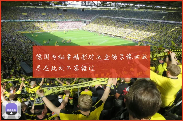 德国与秘鲁精彩对决全场录像回放尽在此处不容错过
