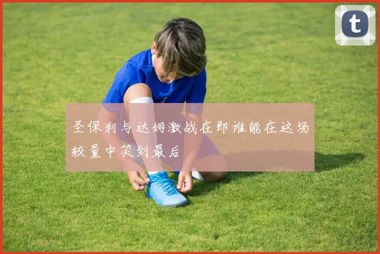 圣保利与达姆激战在即谁能在这场较量中笑到最后