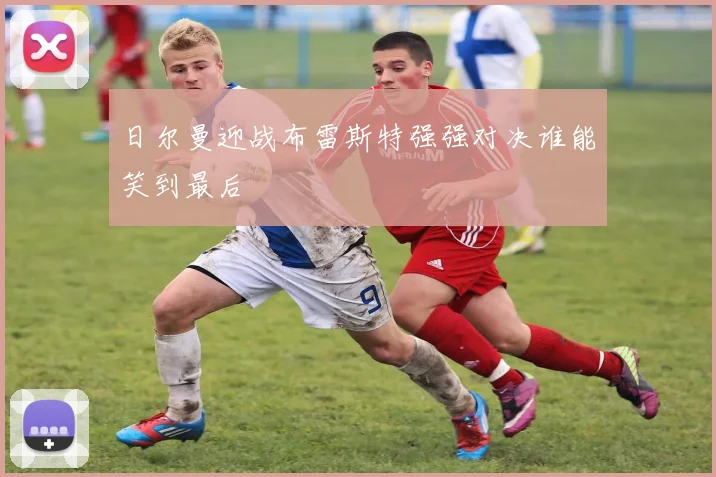 日尔曼迎战布雷斯特强强对决谁能笑到最后