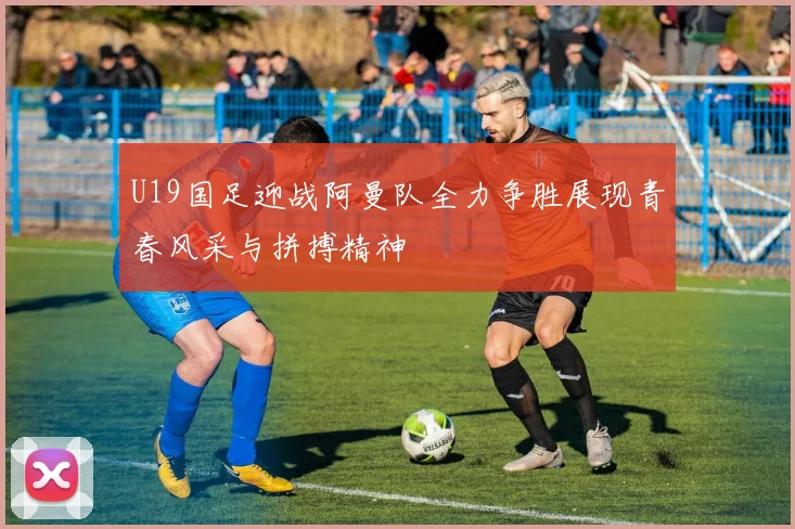 U19国足迎战阿曼队全力争胜展现青春风采与拼搏精神