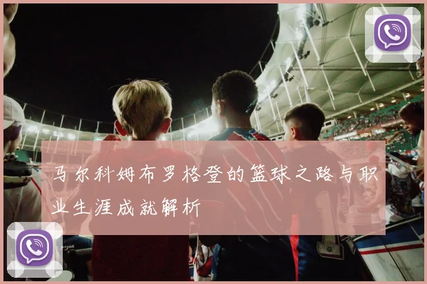 马尔科姆布罗格登的篮球之路与职业生涯成就解析