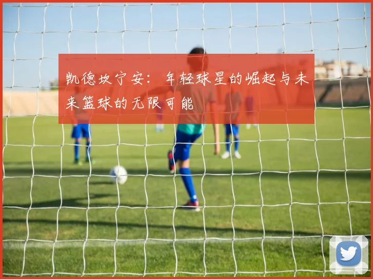 凯德坎宁安：年轻球星的崛起与未来篮球的无限可能