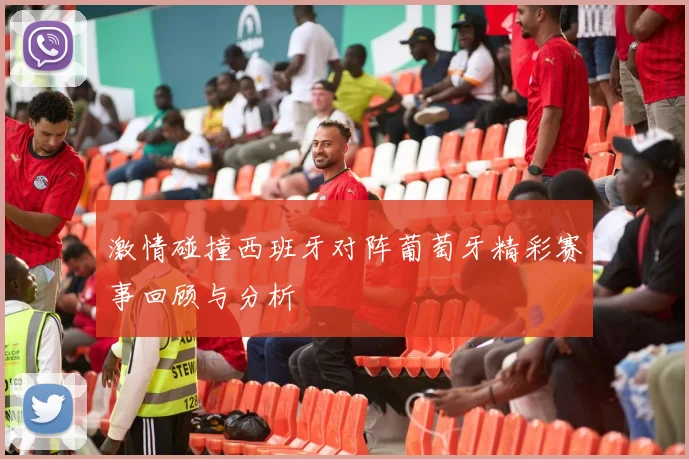 激情碰撞西班牙对阵葡萄牙精彩赛事回顾与分析