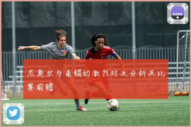 尼奥尔与南锡的激烈对决分析及比赛前瞻