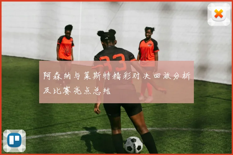 阿森纳与莱斯特精彩对决回放分析及比赛亮点总结