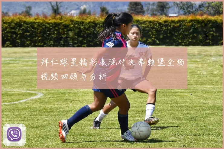拜仁球星精彩表现对决弗赖堡全场视频回顾与分析