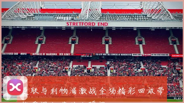 曼联与利物浦激战全场精彩回放带你重温经典对决瞬间