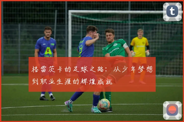 格雷茨卡的足球之路：从少年梦想到职业生涯的辉煌成就