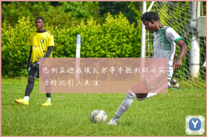 巴利亚迎战埃瓦尔争夺胜利双方实力对比引人关注