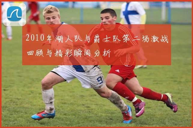 2010年湖人队与爵士队第二场激战回顾与精彩瞬间分析